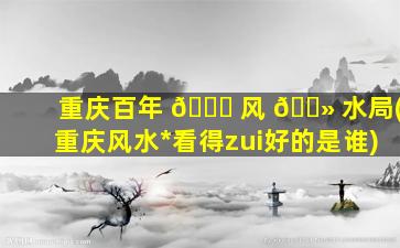 重庆百年 🐈 风 🌻 水局(重庆风水*
看得zui
好的是谁)